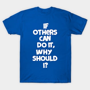 If others can do it, why should I? T-Shirt